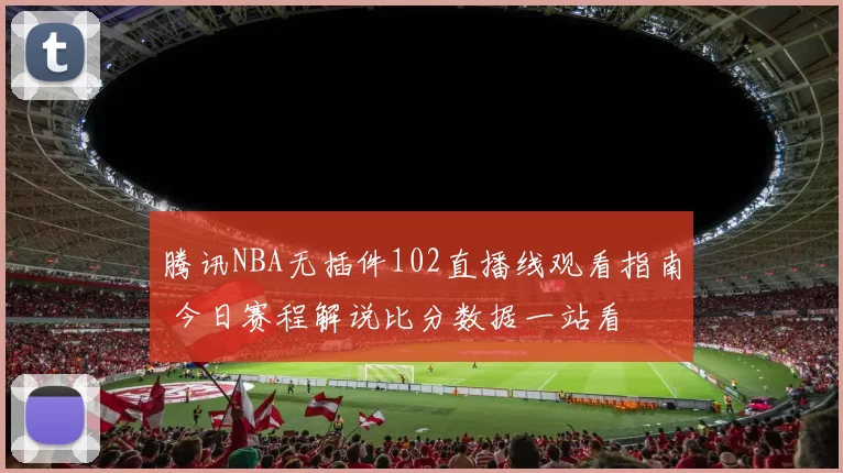 腾讯NBA无插件102直播线观看指南 今日赛程解说比分数据一站看