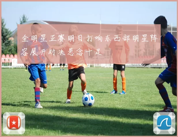 全明星正赛明日打响东西部明星阵容展开对决悬念十足