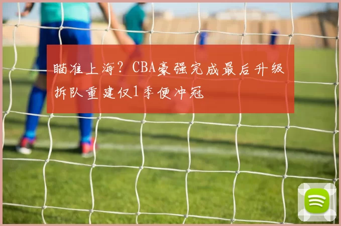瞄准上海？CBA豪强完成最后升级 拆队重建仅1季便冲冠