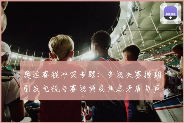 奥运赛程冲突专题：多场决赛撞期引发电视与赛场调度焦虑矛盾与声