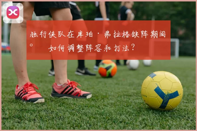 独行侠队在库珀·弗拉格缺阵期间将如何调整阵容和打法？