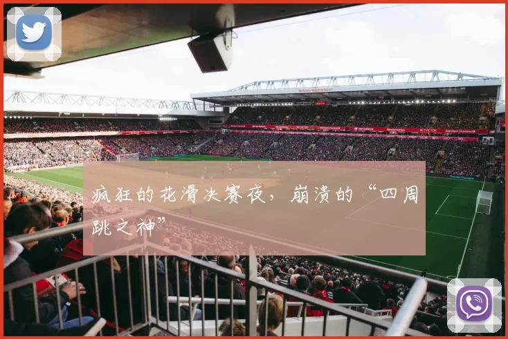 疯狂的花滑决赛夜，崩溃的“四周跳之神”