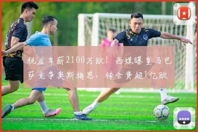 税后年薪2100万欧！西媒曝皇马巴萨竞争奥斯梅恩，转会费超1亿欧