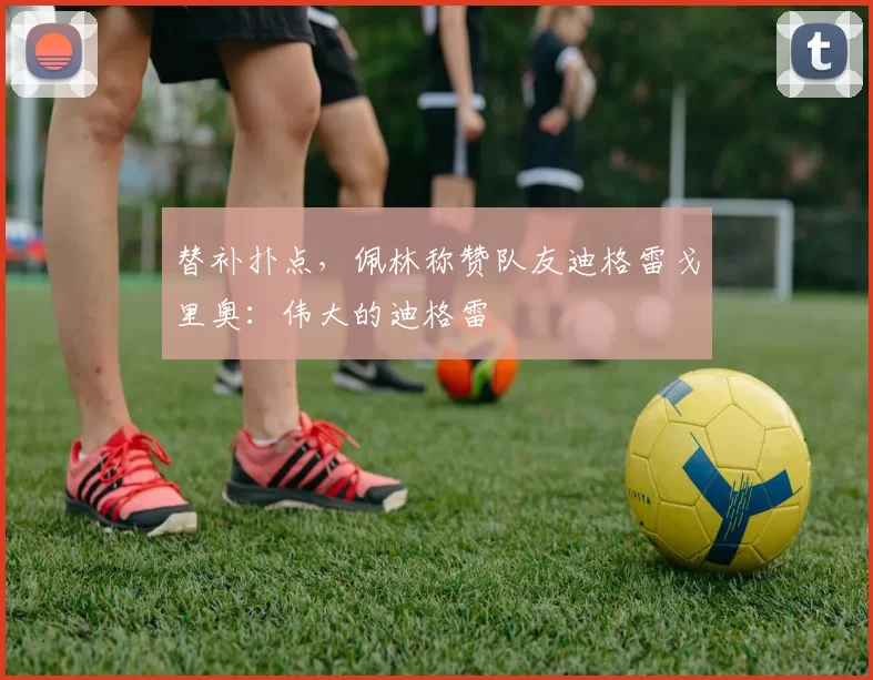 替补扑点，佩林称赞队友迪格雷戈里奥：伟大的迪格雷