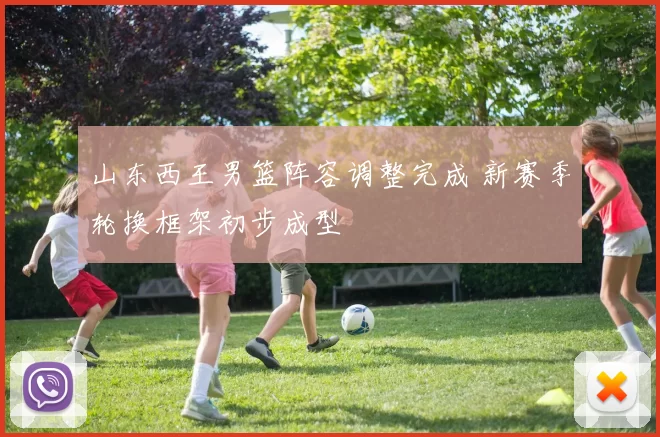 山东西王男篮阵容调整完成 新赛季轮换框架初步成型