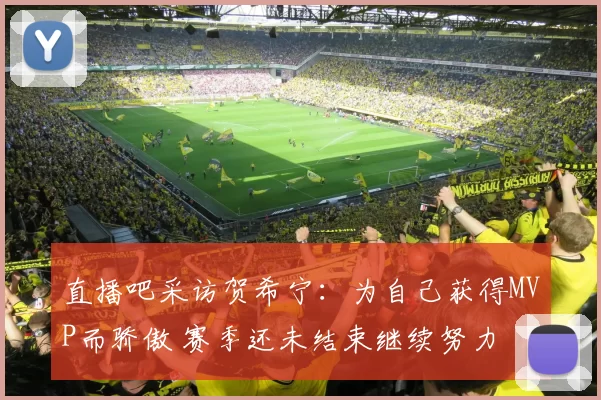 直播吧采访贺希宁：为自己获得MVP而骄傲 赛季还未结束继续努力