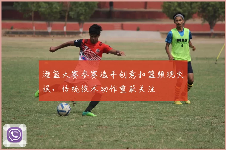 灌篮大赛参赛选手创意扣篮频现失误,传统技术动作重获关注