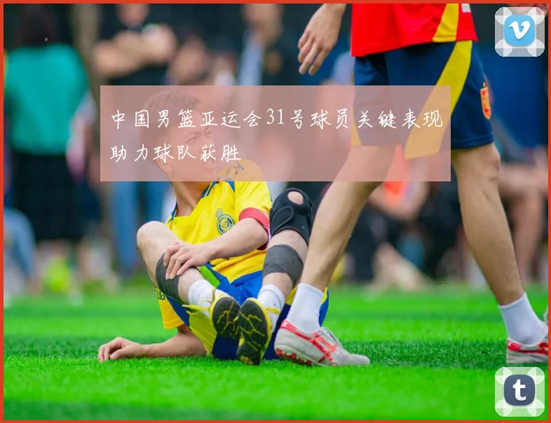 中国男篮亚运会31号球员关键表现助力球队获胜