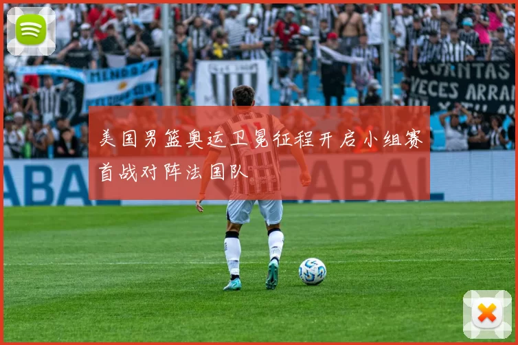 美国男篮奥运卫冕征程开启小组赛首战对阵法国队