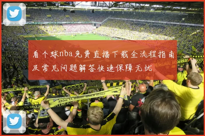 看个球nba免费直播下载全流程指南及常见问题解答快速保障无忧