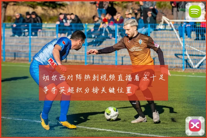 切尔西对阵热刺视频直播看点十足争夺英超积分榜关键位置