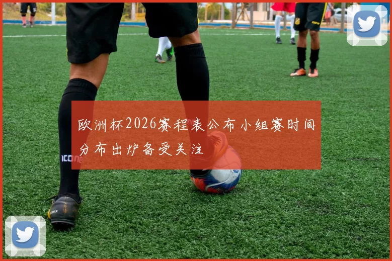 欧洲杯2026赛程表公布小组赛时间分布出炉备受关注