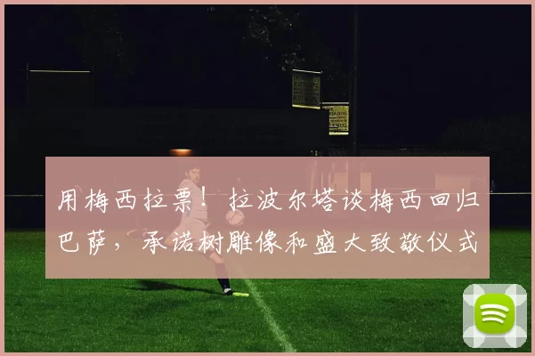 用梅西拉票!拉波尔塔谈梅西回归巴萨,承诺树雕像和盛大致敬仪式