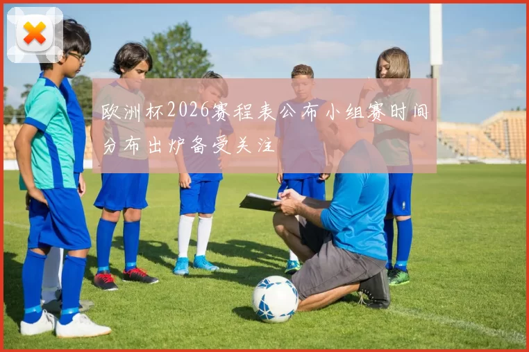 欧洲杯2026赛程表公布小组赛时间分布出炉备受关注