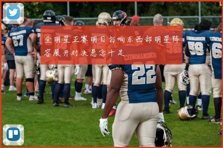 全明星正赛明日打响东西部明星阵容展开对决悬念十足