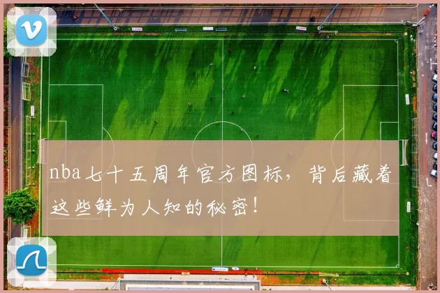 nba七十五周年官方图标，背后藏着这些鲜为人知的秘密！